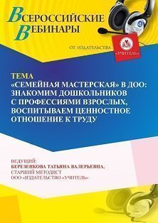 Вебинар «“Семейная мастерская” в ДОО: знакомим дошкольников с профессиями взрослых, воспитываем ценностное отношение к труду» - изображение № 1